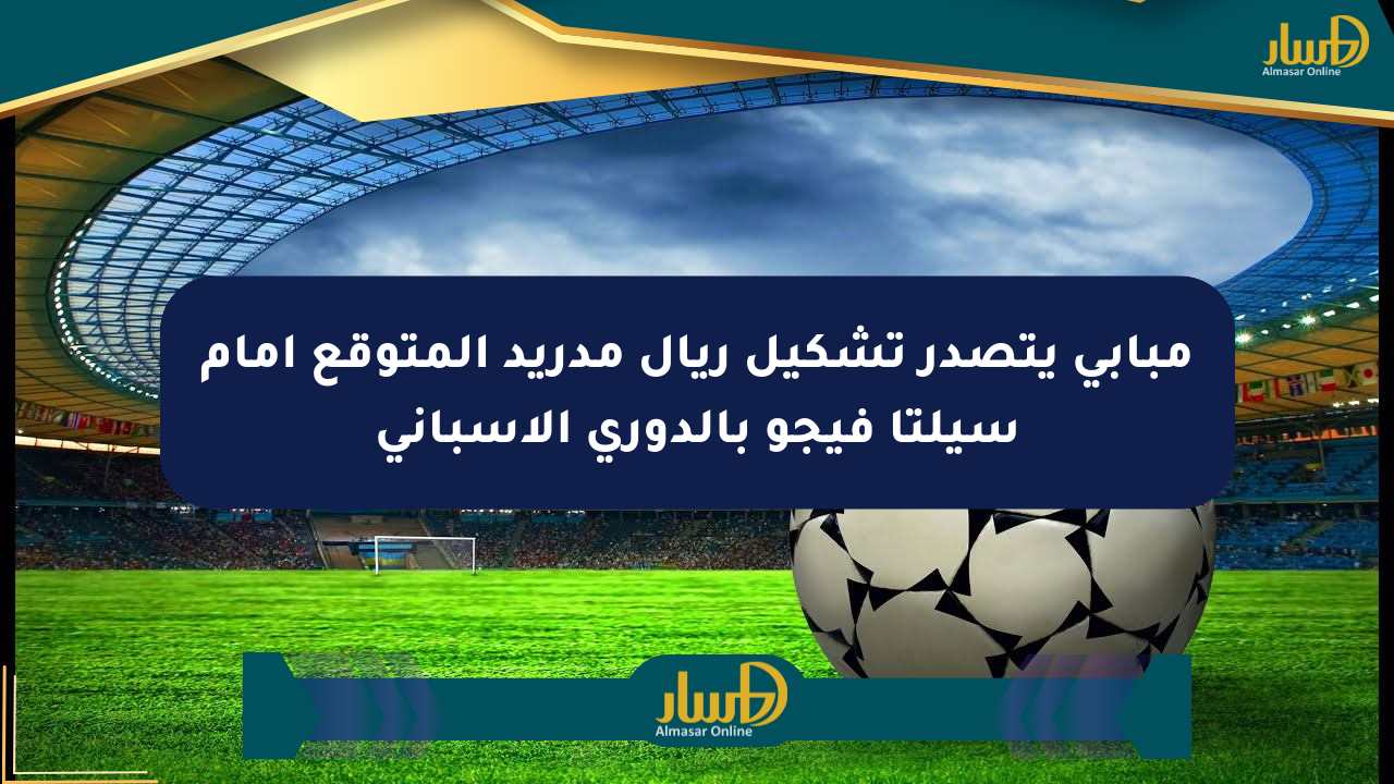 مبابي يتصدر تشكيل ريال مدريد المتوقع أمام سيلتا فيجو بالدوري الإسباني